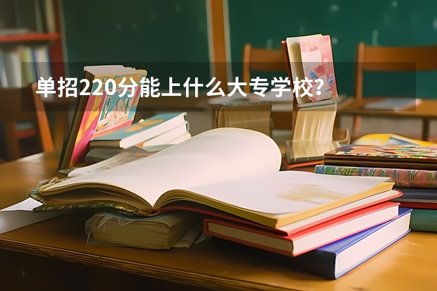 单招220分能上什么大专学校？