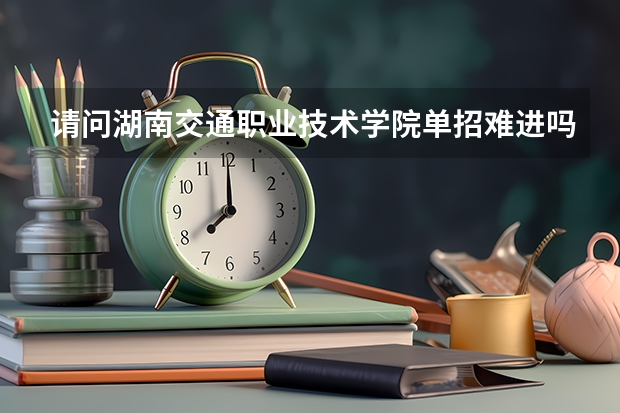 请问湖南交通职业技术学院单招难进吗？