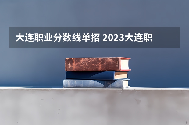 大连职业分数线单招 2023大连职业技术学院单招分数线