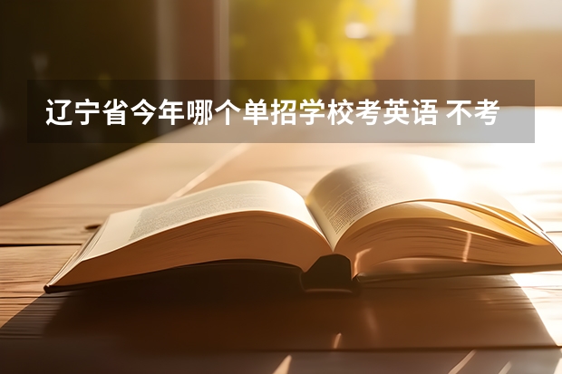 辽宁省今年哪个单招学校考英语 不考数学 或者数学分数比较低的