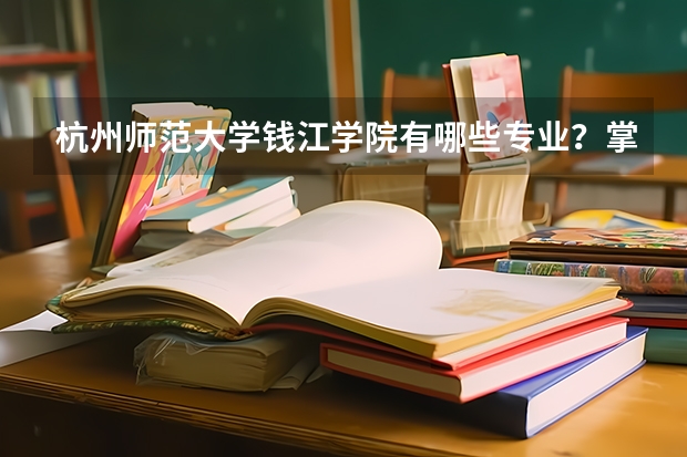 杭州师范大学钱江学院有哪些专业？掌握这些专业，将你带向更好的未来？