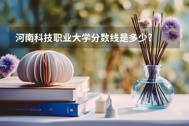 河南科技职业大学分数线是多少?