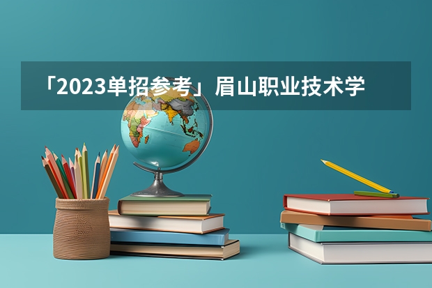 「2023单招参考」眉山职业技术学院单招淘汰率和近三年录取分数线（学姐学长们，有谁可以告诉我眉山职业技术学院单招好考）