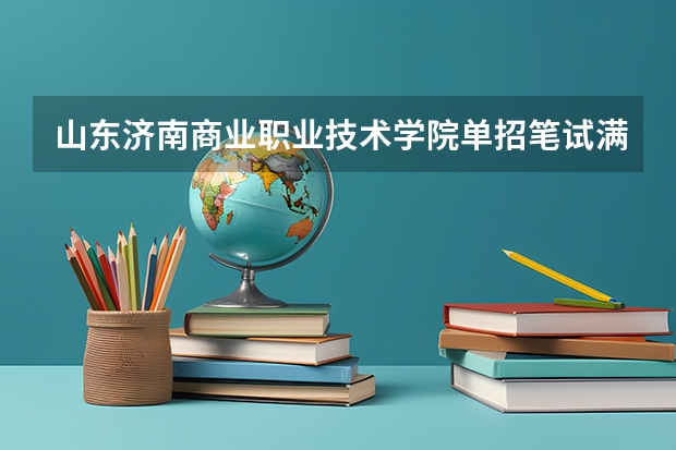 山东济南商业职业技术学院单招笔试满分多少