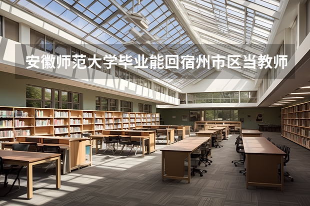 安徽师范大学毕业能回宿州市区当教师吗?