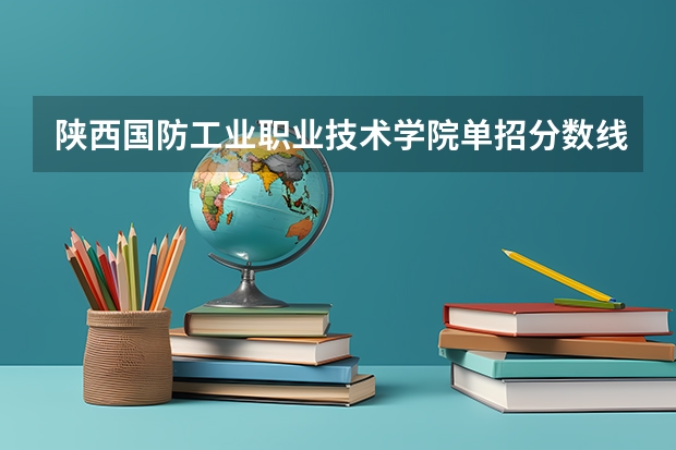 陕西国防工业职业技术学院单招分数线（云南国防学院单招录取分数）