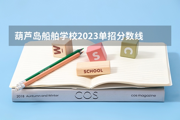 葫芦岛船舶学校2023单招分数线 沧州职业技术学院录取线