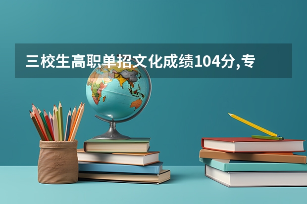 三校生高职单招文化成绩104分,专业知识146分可以进德宏职 德宏职业学院录取线