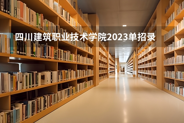 四川建筑职业技术学院2023单招录取线 四川建筑职业技术学院单招分数线