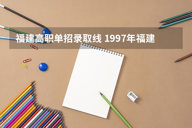 福建高职单招录取线 1997年福建省三明市中专录取分数线