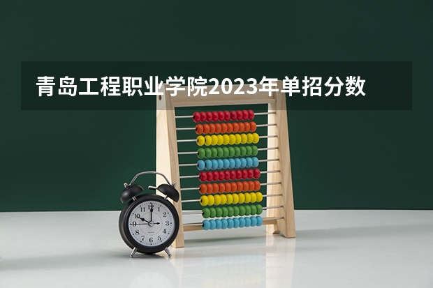 青岛工程职业学院2023年单招分数线（青岛工程职业学院2023录取线）