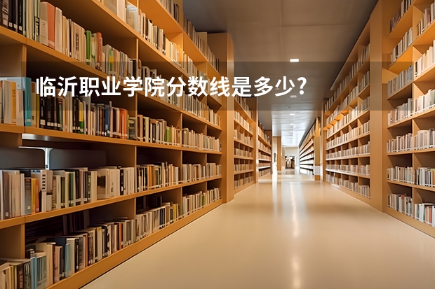 临沂职业学院分数线是多少?