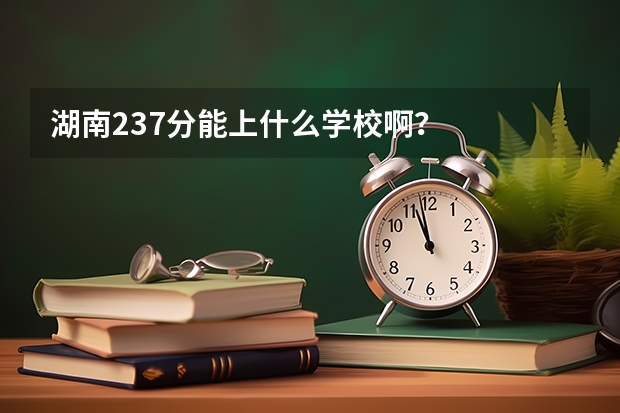 湖南237分能上什么学校啊？