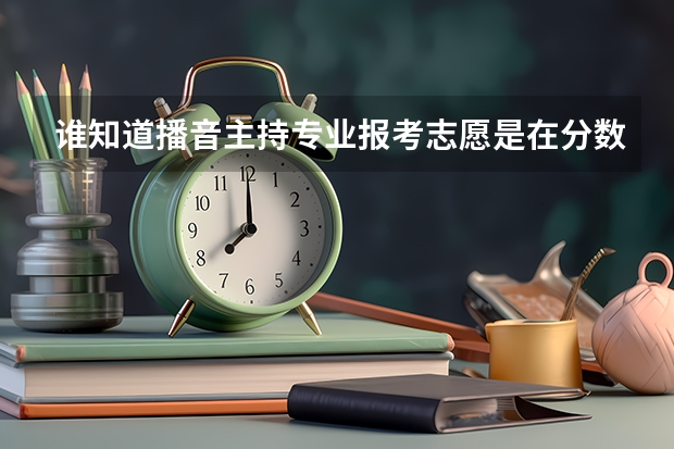 谁知道播音主持专业报考志愿是在分数出来前还是分数出来后啊？（高考志愿填报时间）