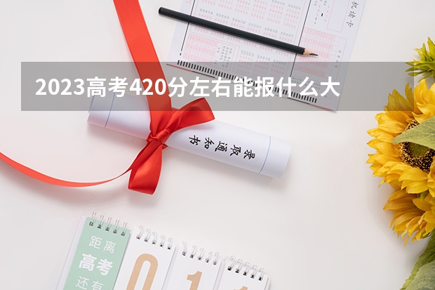 2023高考420分左右能报什么大学