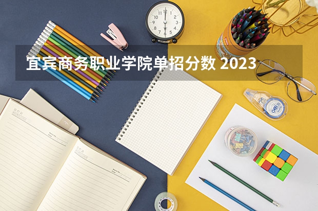 宜宾商务职业学院单招分数 2023年宜宾职业技术学院单招录取线