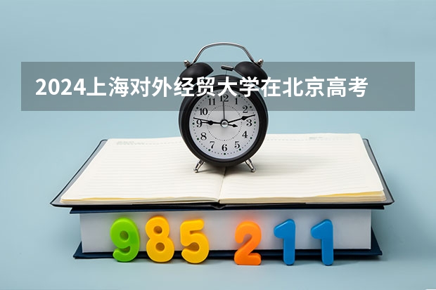 2024上海对外经贸大学在北京高考专业招生计划人数预测