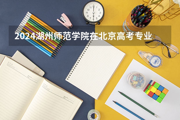 2024湖州师范学院在北京高考专业招生计划人数预测