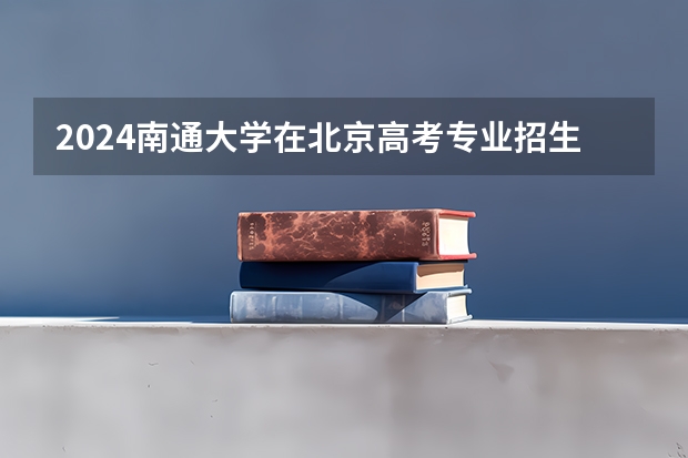 2024南通大学在北京高考专业招生计划人数预测