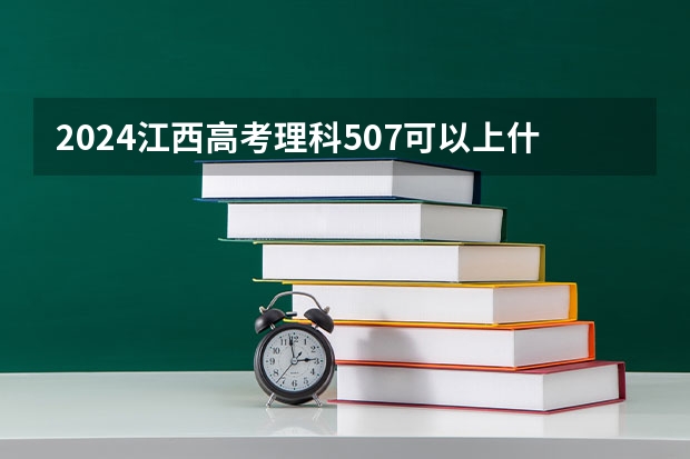 2024江西高考理科507可以上什么大学