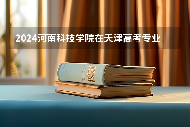 2024河南科技学院在天津高考专业招生计划人数预测