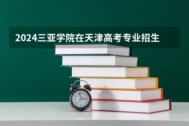 2024三亚学院在天津高考专业招生计划人数预测