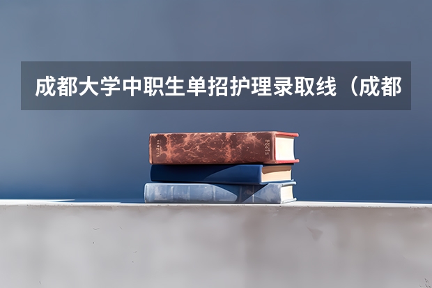 成都大学中职生单招护理录取线（成都职业技术学院近三年单招分数线）