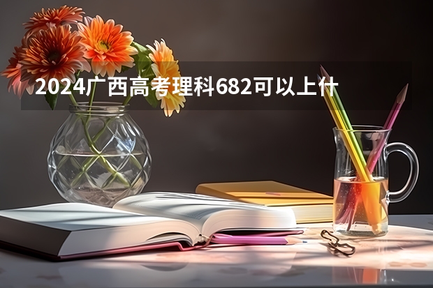 2024广西高考理科682可以上什么大学