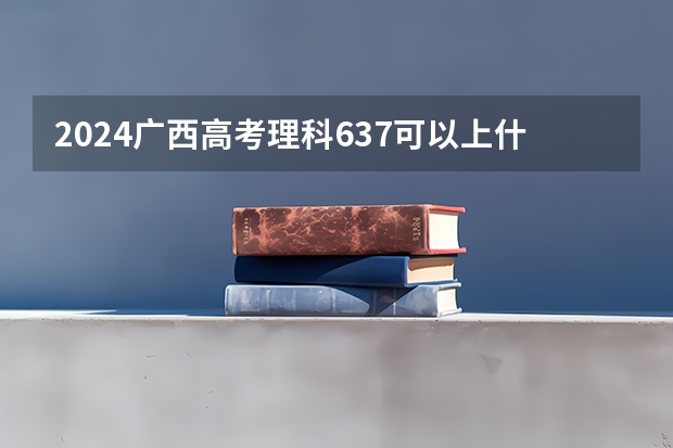 2024广西高考理科637可以上什么大学