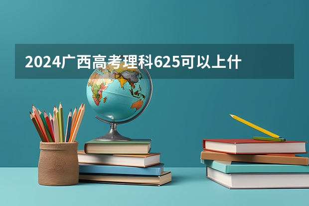 2024广西高考理科625可以上什么大学