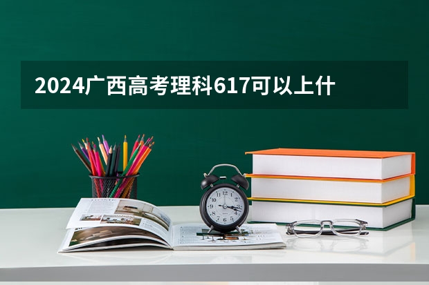 2024广西高考理科617可以上什么大学