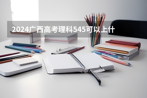 2024广西高考理科545可以上什么大学