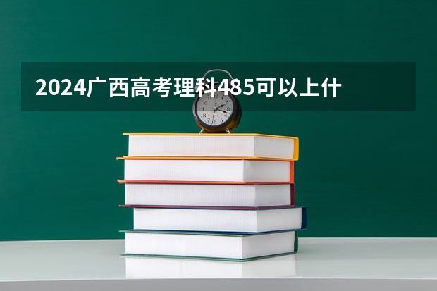 2024广西高考理科485可以上什么大学