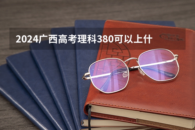 2024广西高考理科380可以上什么大学