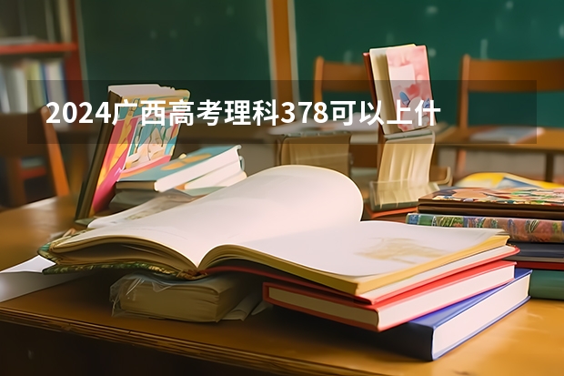 2024广西高考理科378可以上什么大学