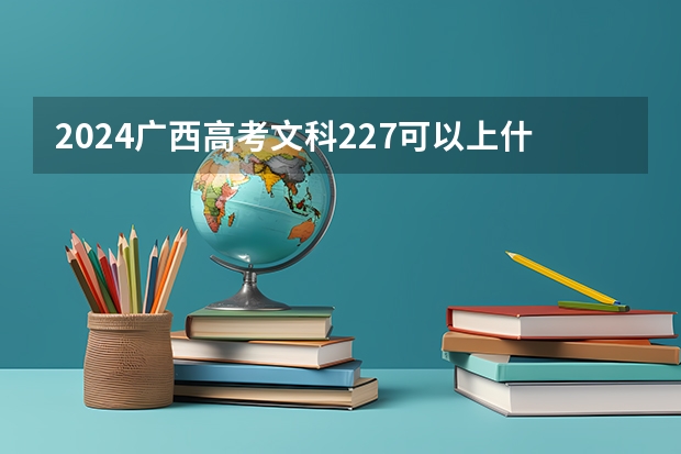 2024广西高考文科227可以上什么大学