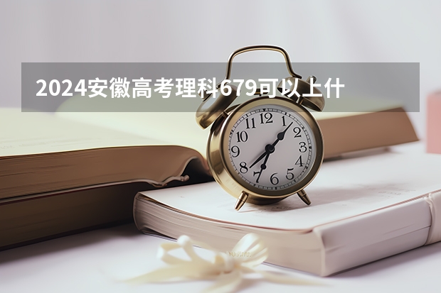 2024安徽高考理科679可以上什么大学