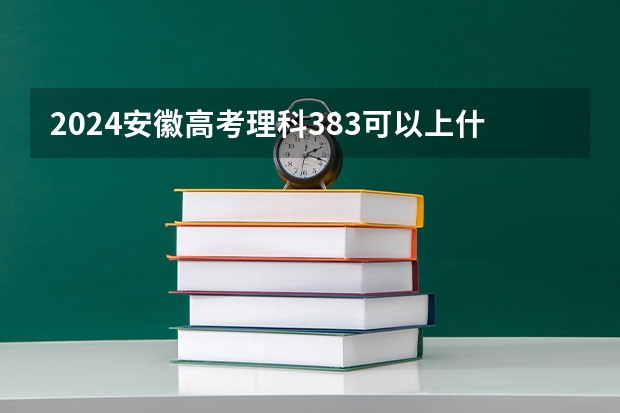 2024安徽高考理科383可以上什么大学