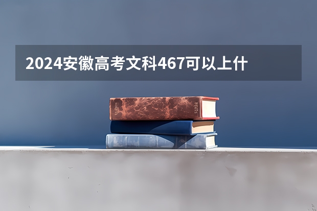 2024安徽高考文科467可以上什么大学