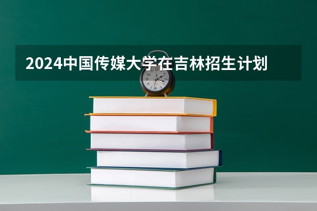 2024中国传媒大学在吉林招生计划人数