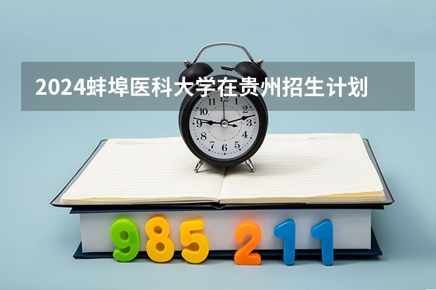 2024蚌埠医科大学在贵州招生计划人数