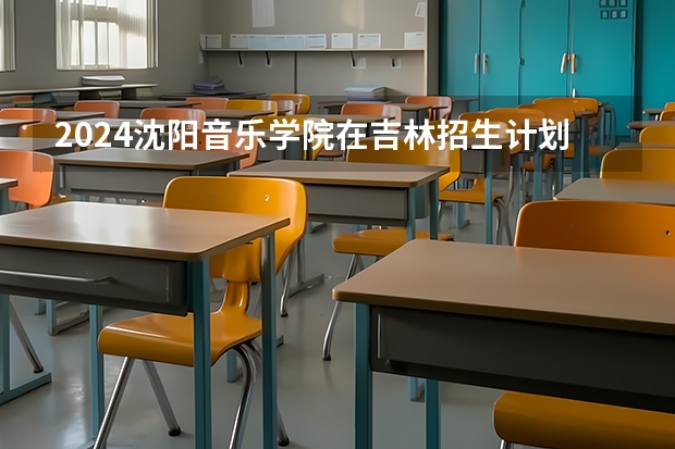 2024沈阳音乐学院在吉林招生计划人数