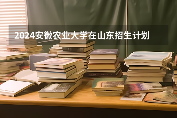 2024安徽农业大学在山东招生计划人数