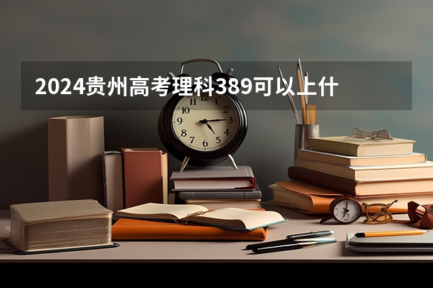 2024贵州高考理科389可以上什么大学