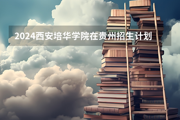 2024西安培华学院在贵州招生计划人数