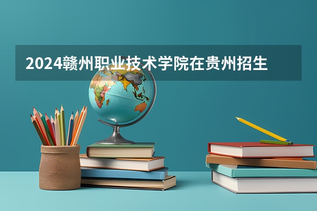 2024赣州职业技术学院在贵州招生计划人数