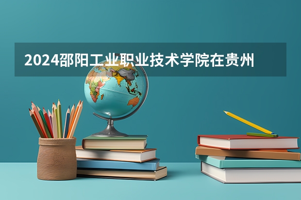 2024邵阳工业职业技术学院在贵州招生计划人数