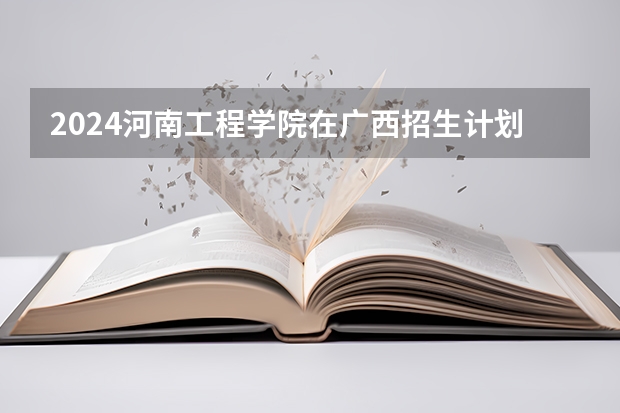 2024河南工程学院在广西招生计划人数