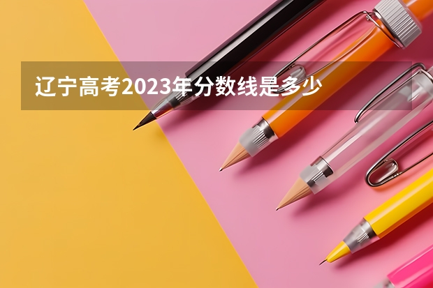 辽宁高考2023年分数线是多少