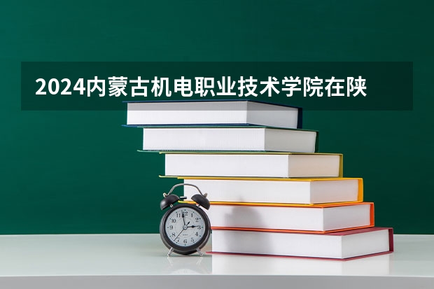 2024内蒙古机电职业技术学院在陕西招生计划人数